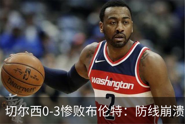 切尔西0-3惨败布伦特：防线崩溃，埃斯特旺成弃子？